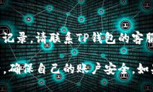 查询TP钱包的登录记录，可以按照以下步骤操作：

步骤一：打开TP钱包应用
首先，您需要在手机或计算机上打开TP钱包的应用程序。如果尚未安装，请前往应用商店下载并安装。

步骤二：登录您的账户
输入您的账户信息，包括用户名和密码，点击登录。如果您启用了双重验证，请按照提示完成验证。

步骤三：进入设置或账户管理页面
在应用主界面，找到“设置”或“账户管理”选项。这个选项通常位于屏幕的侧边菜单或者底部导航栏。

步骤四：查看登录记录
在设置或账户管理页面中，寻找“安全”或“登录记录”选项。这一部分通常会列出您的登录历史，包括登录时间、设备类型和IP地址等信息。

步骤五：分析登录记录
查看登录记录后，您可以对最近的登录活动进行分析。如果发现任何可疑的登录行为，及时修改密码并启用更高级别的安全设置。

步骤六：联系客服
如果您在查询过程中遇到问题，或无法找到相关的登录记录，请联系TP钱包的客服支持。他们可以为您提供进一步的帮助和指导。

通过上述步骤，您可以轻松地查询到TP钱包的登录记录，确保自己的账户安全。如果您还有其他问题或需要进一步的帮助，请随时问我！