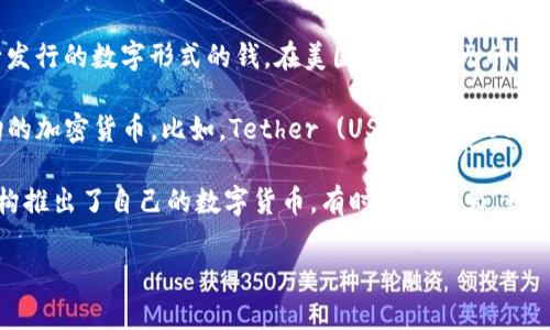 数字美元的概念通常是指由官方机构或中央银行发行的数字货币。在讨论数字美元时，以下几种数字货币通常会被提及：

1. **中央银行数字货币（CBDC）**：这是国家或地区的中央银行发行的数字形式的钱。在美国，数字美元的讨论主要集中在联邦储备系统（美联储）对CBDC的可能研发上。

2. **稳定币（Stablecoins）**：这些是与法定货币（如美元）挂钩的加密货币。比如，Tether (USDT) 和 USD Coin (USDC) 等都是以美元为基础的稳定币。

3. **其他数字支付平台的货币**：一些大型科技公司和金融机构推出了自己的数字货币，有时也被称为“数字美元”。例如，Facebook曾提出的Libra（后被更名为Diem）项目。

如果你需要更深入的信息或者具体项目的详情，请告诉我！