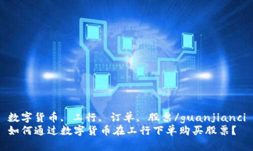 数字货币, 工行, 订单, 股票/guanjianci
如何通过数字货币在工行下单购买股票？