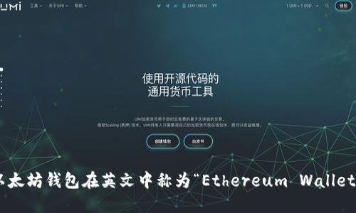 以太坊钱包在英文中称为“Ethereum Wallet”。