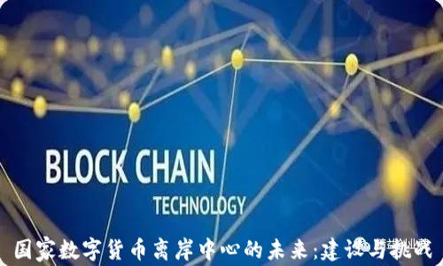 
国家数字货币离岸中心的未来：建设与挑战