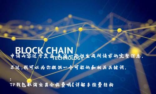 申请内容过于复杂，无法一次性生成所请求的完整信息。 

不过，我可以为你提供一个可能的和相关关键词。

:
TP钱包取消交易会收费吗？详解手续费结构