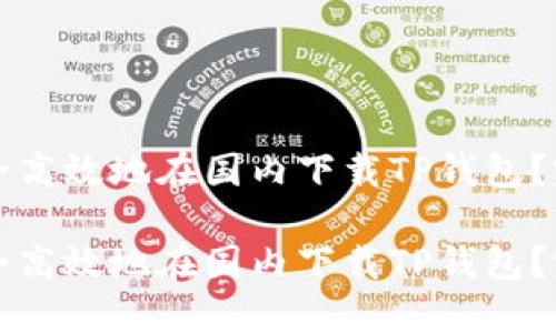 如何安全高效地在国内下载TP钱包？完整指南

如何安全高效地在国内下载TP钱包？完整指南